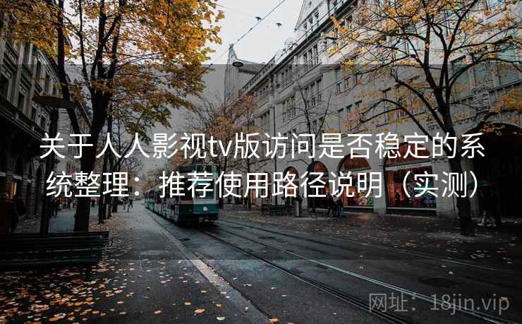关于人人影视tv版访问是否稳定的系统整理：推荐使用路径说明（实测）