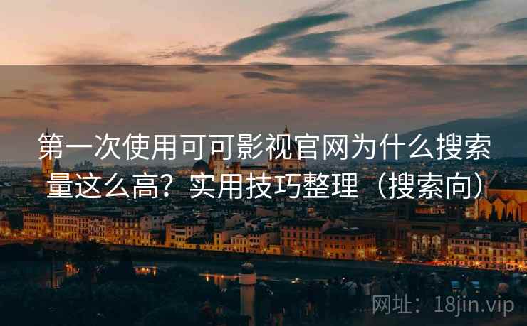 第一次使用可可影视官网为什么搜索量这么高？实用技巧整理（搜索向）