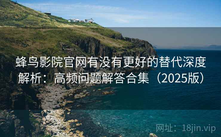 蜂鸟影院官网有没有更好的替代深度解析：高频问题解答合集（2025版）
